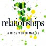RELATIONSHIPS  A MESS WORTH MAKING
