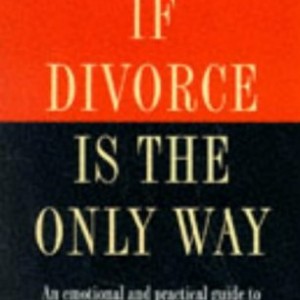 If Divorce is the Only Way: Emotional and Practical Guide to the Essential Do's and Don'ts of Divorce and Marital Breakdown