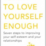 Learn to Love Yourself Enough: Seven Steps to Improving Your Self-Esteem and Your Relationships