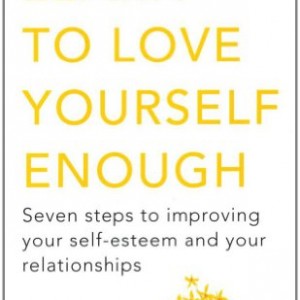 Learn to Love Yourself Enough: Seven Steps to Improving Your Self-Esteem and Your Relationships