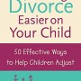 Making Divorce Easier on Your Child: 50 Effective Ways to Help Children Adjust