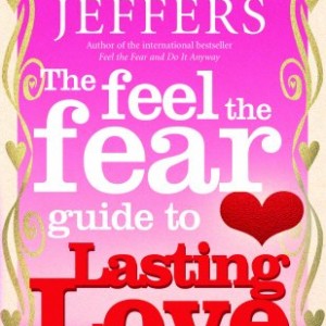 The Feel The Fear Guide To... Lasting Love: How to create a superb relationship for life