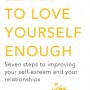 Learn to Love Yourself Enough: Seven Steps to Improving Your Self-Esteem and Your Relationships