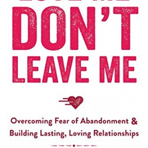 Love Me, Don't Leave Me: Overcoming Fear of Abandonment and Building Lasting, Loving Relationships