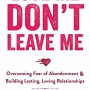 Love Me, Don't Leave Me: Overcoming Fear of Abandonment and Building Lasting, Loving Relationships